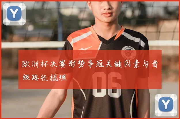 欧洲杯决赛形势争冠关键因素与晋级路径梳理