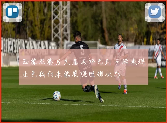 西蒙尼赛后失落点评巴列卡诺表现出色我们未能展现理想状态