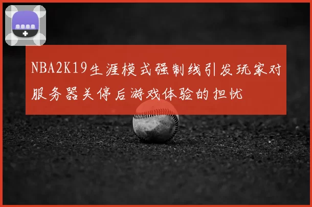 NBA2K19生涯模式强制线引发玩家对服务器关停后游戏体验的担忧