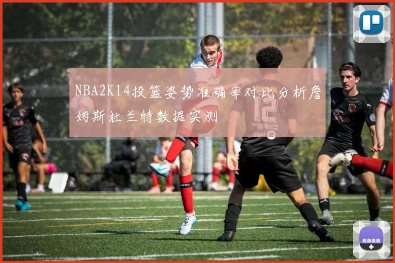 NBA2K14投篮姿势准确率对比分析詹姆斯杜兰特数据实测