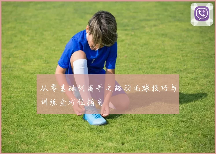 从零基础到高手之路羽毛球技巧与训练全方位指南