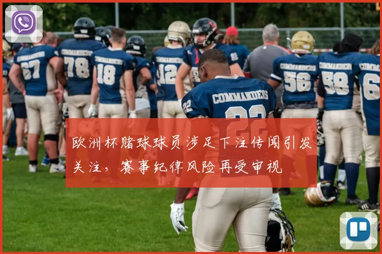 欧洲杯赌球球员涉足下注传闻引发关注，赛事纪律风险再受审视
