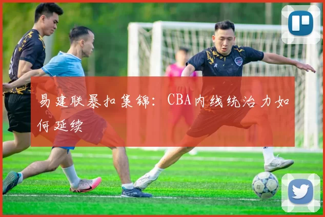 易建联暴扣集锦:CBA内线统治力如何延续