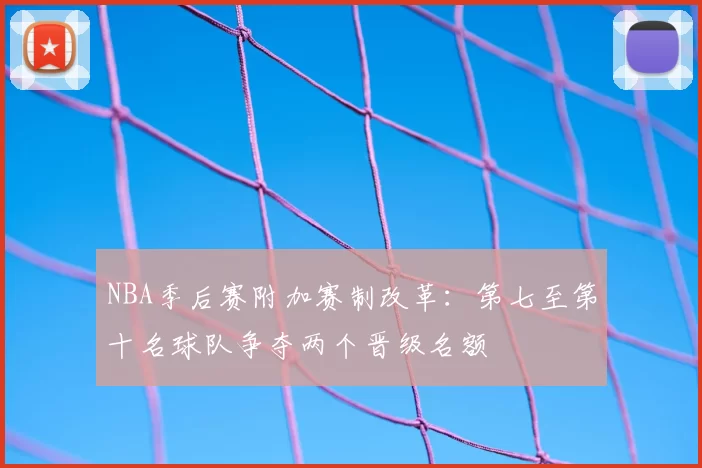 NBA季后赛附加赛制改革:第七至第十名球队争夺两个晋级名额