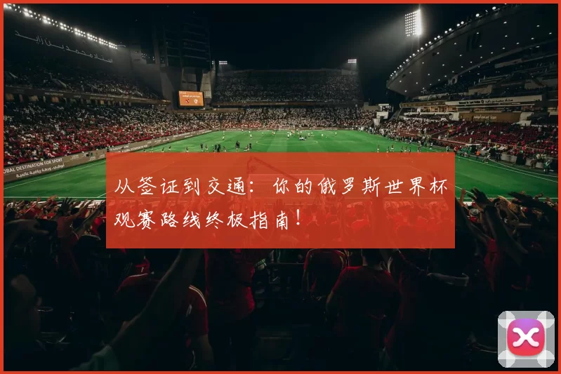 从签证到交通:你的俄罗斯世界杯观赛路线终极指南!