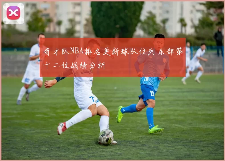 奇才队NBA排名更新球队位列东部第十二位战绩分析