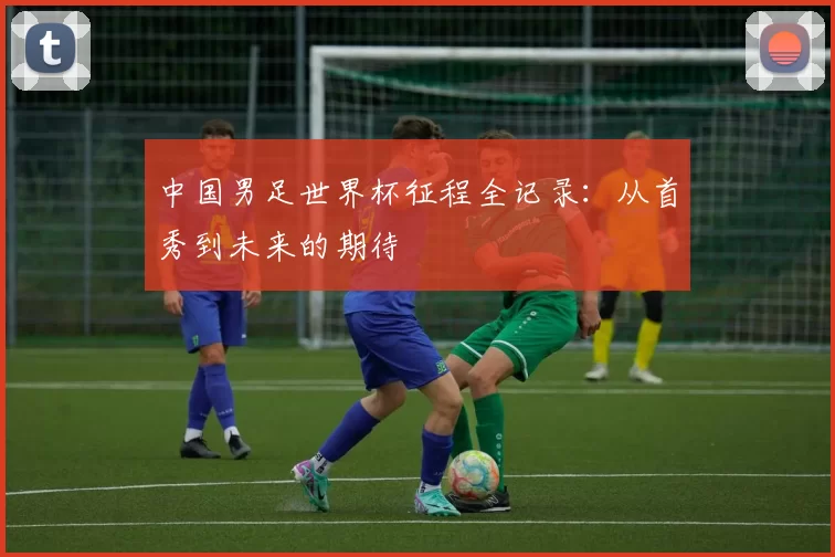 中国男足世界杯征程全记录：从首秀到未来的期待