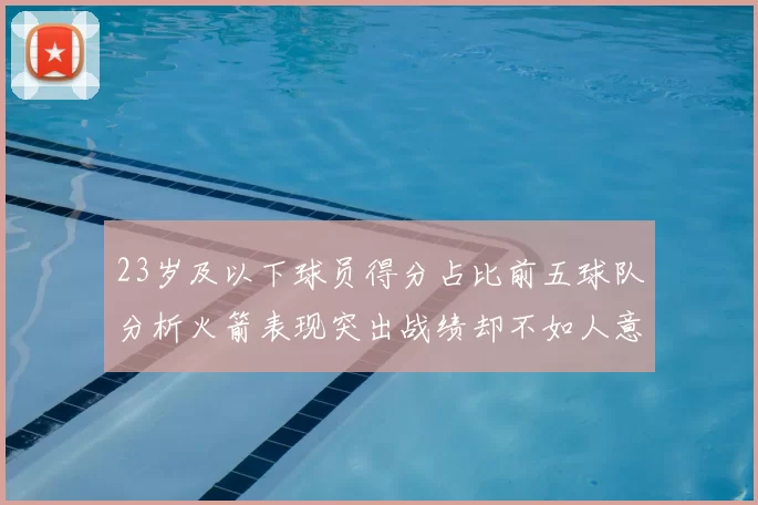 23岁及以下球员得分占比前五球队分析火箭表现突出战绩却不如人意