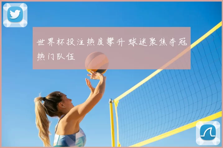 世界杯投注热度攀升 球迷聚焦夺冠热门队伍