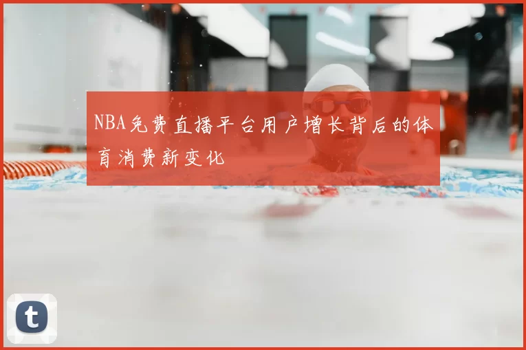 NBA免费直播平台用户增长背后的体育消费新变化