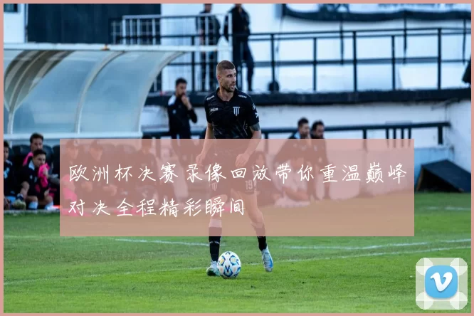 欧洲杯决赛录像回放带你重温巅峰对决全程精彩瞬间