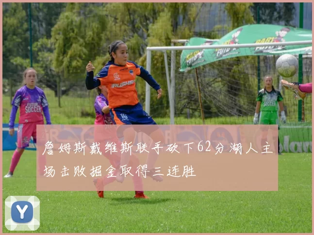 詹姆斯戴维斯联手砍下62分湖人主场击败掘金取得三连胜