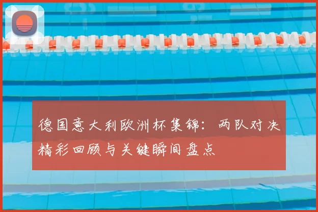 德国意大利欧洲杯集锦：两队对决精彩回顾与关键瞬间盘点