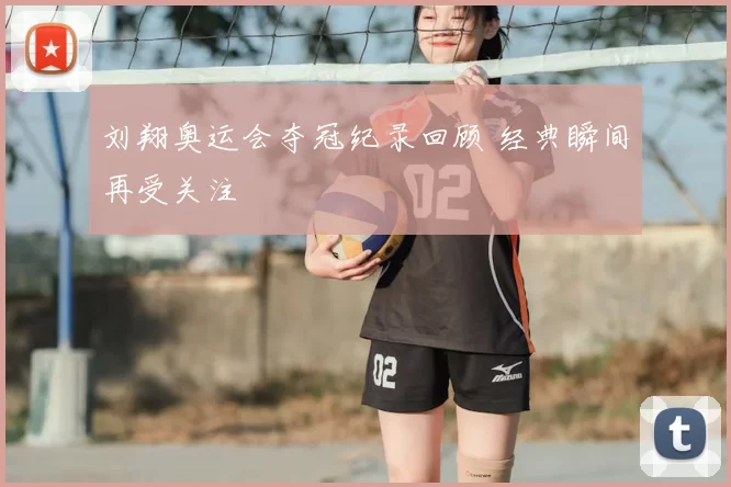 刘翔奥运会夺冠纪录回顾 经典瞬间再受关注