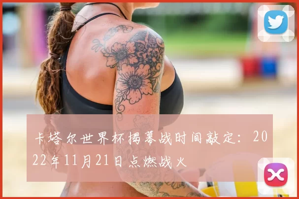 卡塔尔世界杯揭幕战时间敲定：2022年11月21日点燃战火