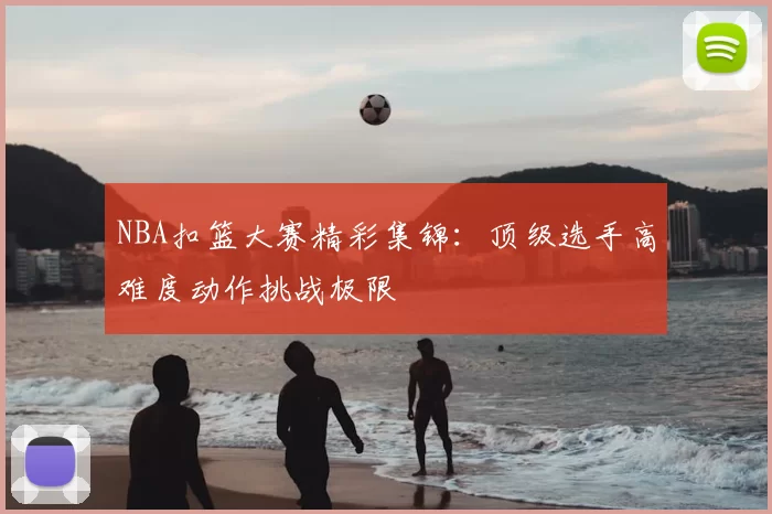 NBA扣篮大赛精彩集锦：顶级选手高难度动作挑战极限