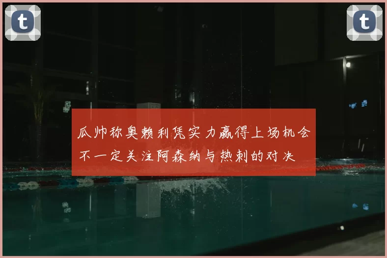 瓜帅称奥赖利凭实力赢得上场机会不一定关注阿森纳与热刺的对决