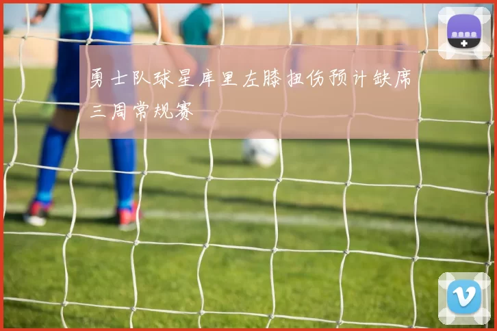 勇士队球星库里左膝扭伤预计缺席三周常规赛