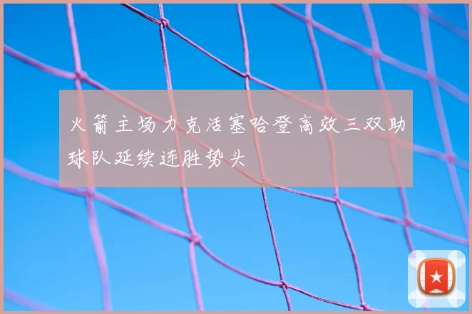 火箭主场力克活塞哈登高效三双助球队延续连胜势头