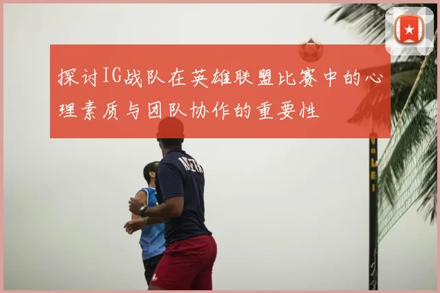 探讨IG战队在英雄联盟比赛中的心理素质与团队协作的重要性