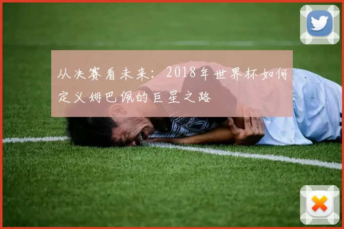 从决赛看未来:2018年世界杯如何定义姆巴佩的巨星之路