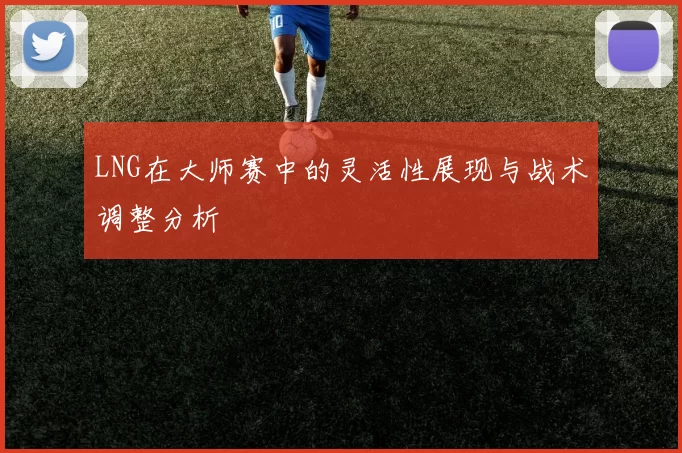 LNG在大师赛中的灵活性展现与战术调整分析