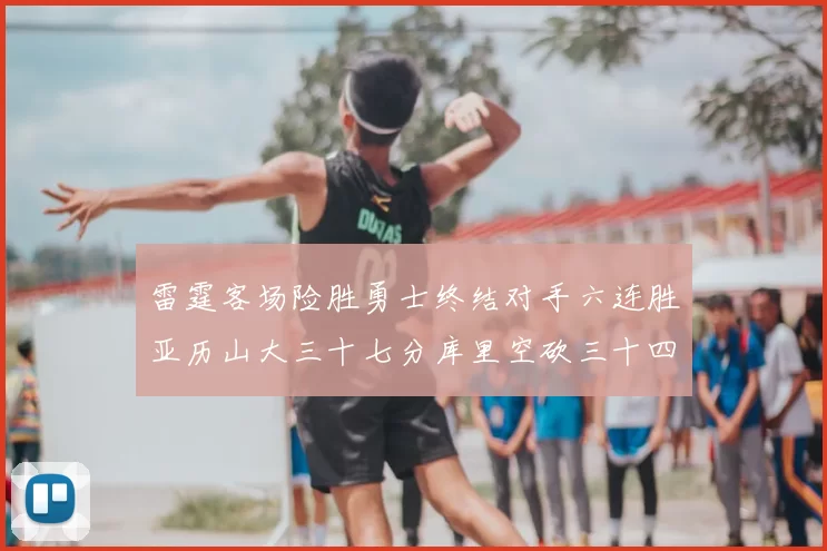 雷霆客场险胜勇士终结对手六连胜亚历山大三十七分库里空砍三十四分