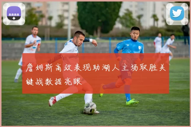 詹姆斯高效表现助湖人主场取胜关键战数据亮眼