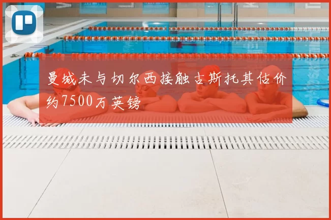 曼城未与切尔西接触古斯托其估价约7500万英镑