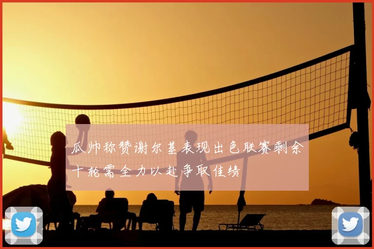瓜帅称赞谢尔基表现出色联赛剩余十轮需全力以赴争取佳绩