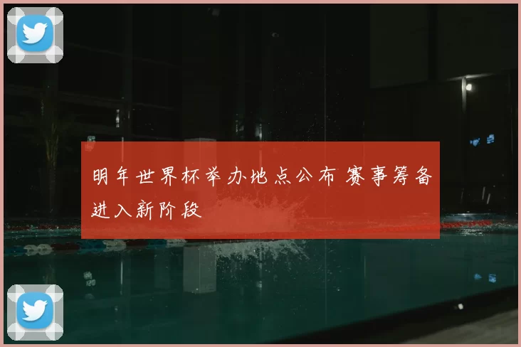 明年世界杯举办地点公布 赛事筹备进入新阶段