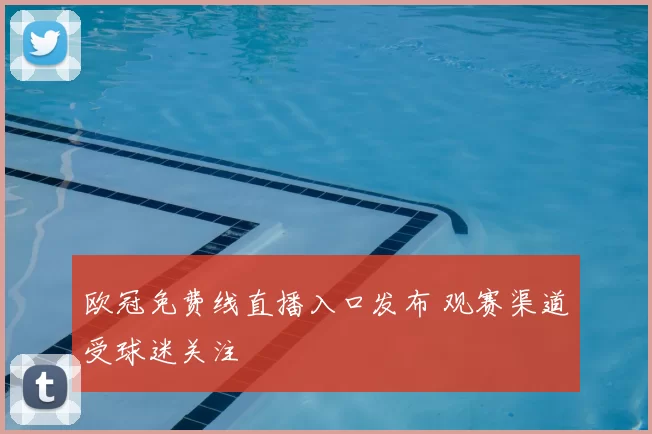 欧冠免费线直播入口发布 观赛渠道受球迷关注