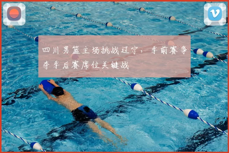 四川男篮主场挑战辽宁，季前赛争夺季后赛席位关键战
