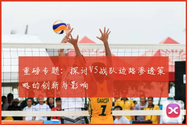 重磅专题：探讨V5战队边路渗透策略的创新与影响