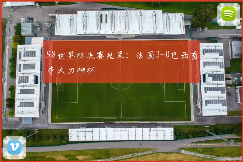 98世界杯决赛结果：法国3-0巴西首夺大力神杯