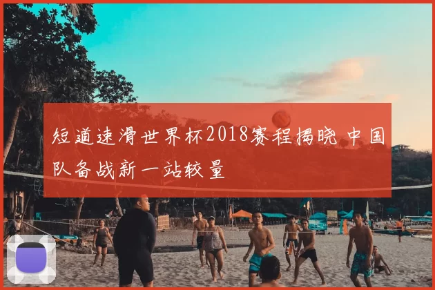 短道速滑世界杯2018赛程揭晓 中国队备战新一站较量