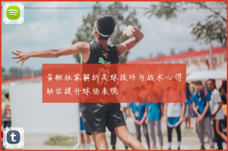 黄敏独家解析足球技巧与战术心得助你提升球场表现