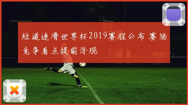 短道速滑世界杯2019赛程公布 赛场竞争看点提前浮现
