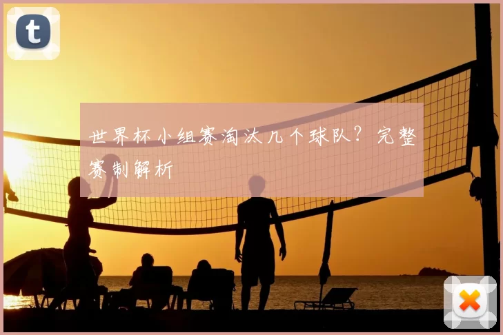 世界杯小组赛淘汰几个球队?完整赛制解析