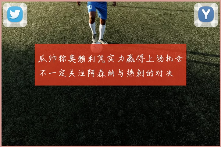 瓜帅称奥赖利凭实力赢得上场机会不一定关注阿森纳与热刺的对决