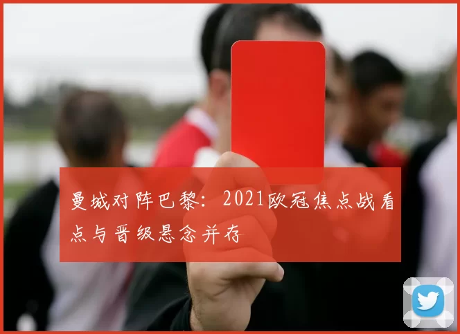 曼城对阵巴黎:2021欧冠焦点战看点与晋级悬念并存