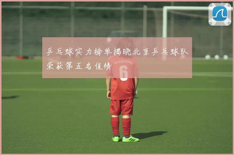 乒乓球实力榜单揭晓北京乒乓球队荣获第五名佳绩