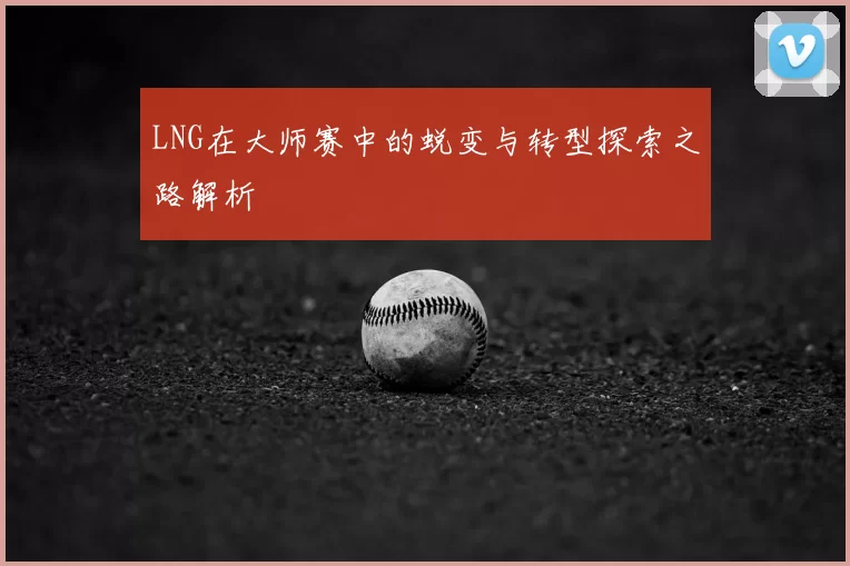 LNG在大师赛中的蜕变与转型探索之路解析