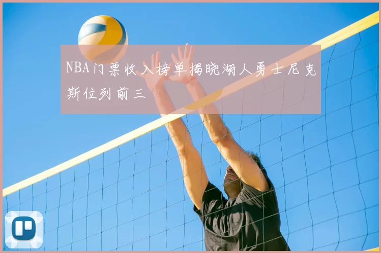 NBA门票收入榜单揭晓湖人勇士尼克斯位列前三