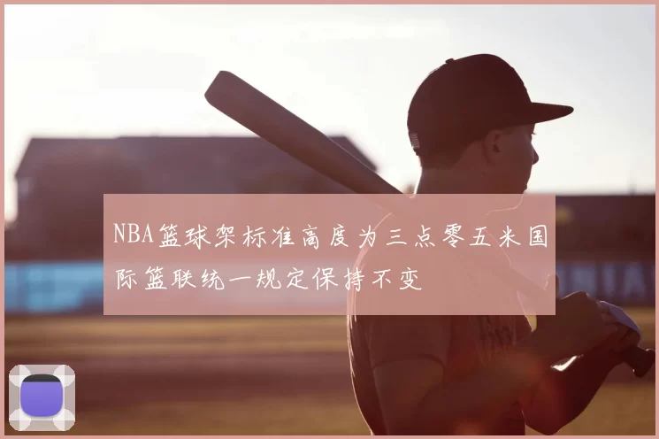 NBA篮球架标准高度为三点零五米国际篮联统一规定保持不变