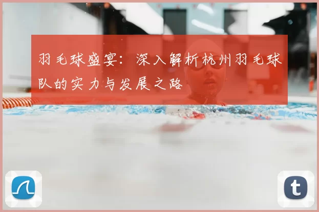 羽毛球盛宴:深入解析杭州羽毛球队的实力与发展之路