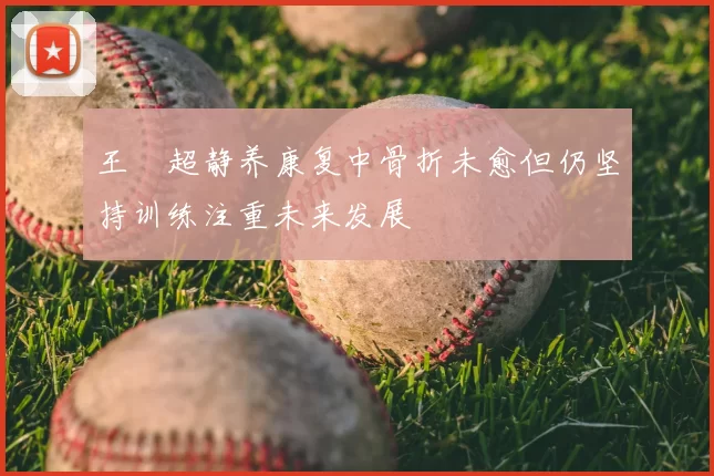 王燊超静养康复中骨折未愈但仍坚持训练注重未来发展