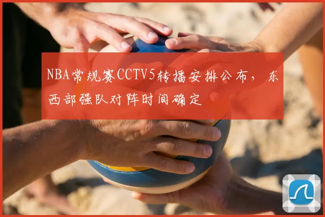 NBA常规赛CCTV5转播安排公布,东西部强队对阵时间确定