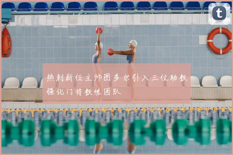 热刺新任主帅图多尔引入三位助教强化门将教练团队